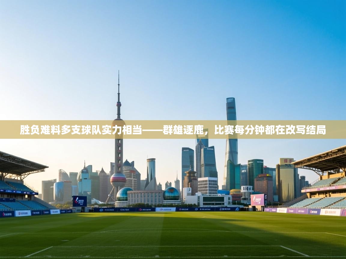 胜负难料多支球队实力相当——群雄逐鹿,比赛每分钟都在改写结局 第1张